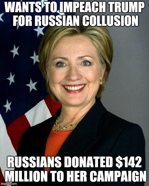 Hillary Clinton Meme | WANTS TO IMPEACH TRUMP FOR RUSSIAN COLLUSION RUSSIANS DONATED $142 MILLION TO HER CAMPAIGN | image tagged in memes,hillary clinton | made w/ Imgflip meme maker