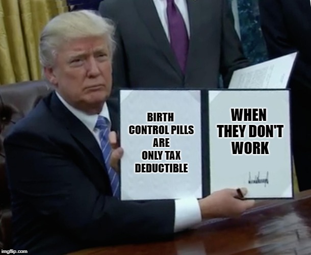 Ha OMG; you don't say... | BIRTH CONTROL PILLS ARE ONLY TAX DEDUCTIBLE; WHEN THEY DON'T WORK | image tagged in memes,trump bill signing,funny,birth control | made w/ Imgflip meme maker