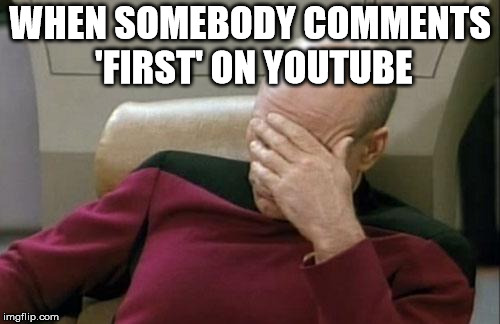 Captain Picard Facepalm Meme | WHEN SOMEBODY COMMENTS 'FIRST' ON YOUTUBE | image tagged in memes,captain picard facepalm | made w/ Imgflip meme maker