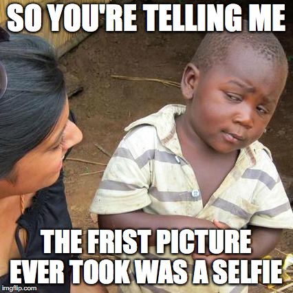 Third World Skeptical Kid | SO YOU'RE TELLING ME; THE FRIST PICTURE EVER TOOK WAS A SELFIE | image tagged in memes,third world skeptical kid,funny,too funny,funny picture,funny memes | made w/ Imgflip meme maker