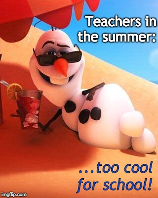 Olaf in summer | Teachers in the summer:; ...too cool for school! | image tagged in olaf in summer | made w/ Imgflip meme maker