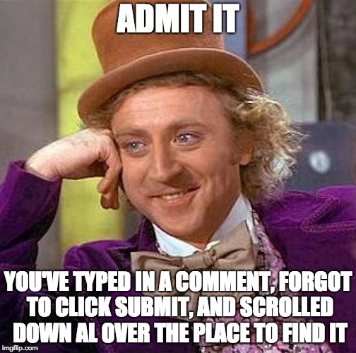 Creepy Condescending Wonka Meme | ADMIT IT; YOU'VE TYPED IN A COMMENT, FORGOT TO CLICK SUBMIT, AND SCROLLED DOWN AL OVER THE PLACE TO FIND IT | image tagged in memes,creepy condescending wonka | made w/ Imgflip meme maker