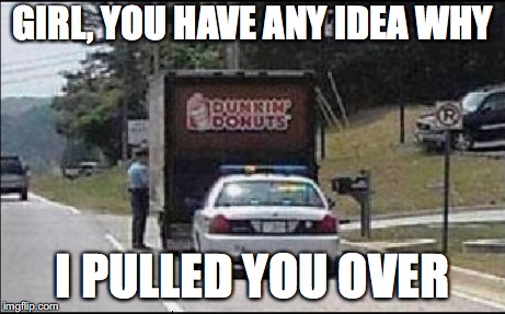 Time for some donuts  | GIRL, YOU HAVE ANY IDEA WHY; I PULLED YOU OVER | image tagged in memes,funny,too funny,funny memes,cops,funny picture | made w/ Imgflip meme maker