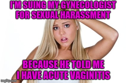 Give the doc a break.  He was just trying to complement you  | I'M SUING MY GYNECOLOGIST FOR SEXUAL HARASSMENT; BECAUSE HE TOLD ME I HAVE ACUTE VAGINITIS | image tagged in dumb blonde,jbmemegeek,doctor and patient,bad pun | made w/ Imgflip meme maker