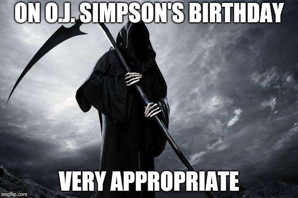 ON O.J. SIMPSON'S BIRTHDAY VERY APPROPRIATE | image tagged in grim reaper | made w/ Imgflip meme maker