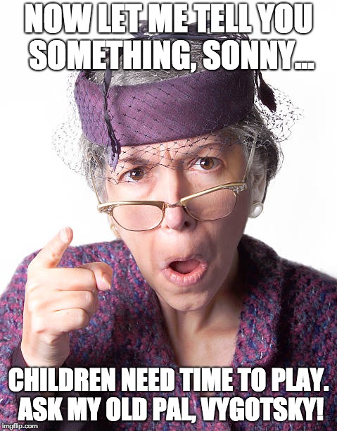 NOW LET ME TELL YOU SOMETHING, SONNY... CHILDREN NEED TIME TO PLAY. ASK MY OLD PAL, VYGOTSKY! | made w/ Imgflip meme maker