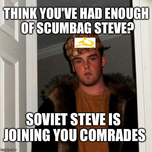 Scumbag Steve Meme | THINK YOU'VE HAD ENOUGH OF SCUMBAG STEVE? SOVIET STEVE IS JOINING YOU COMRADES | image tagged in memes,scumbag steve | made w/ Imgflip meme maker