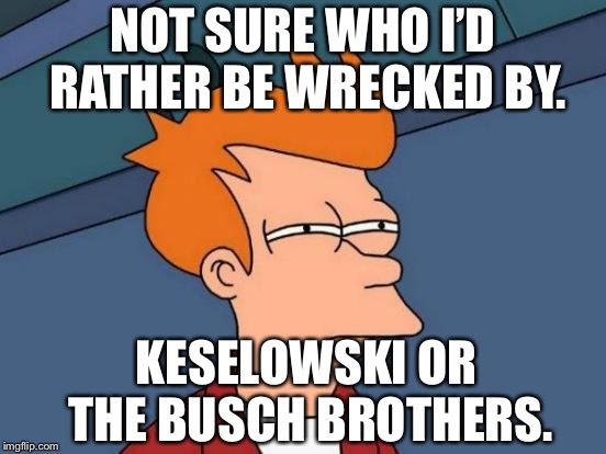 Futurama Fry Meme | NOT SURE WHO I’D RATHER BE WRECKED BY. KESELOWSKI OR THE BUSCH BROTHERS. | image tagged in memes,futurama fry | made w/ Imgflip meme maker