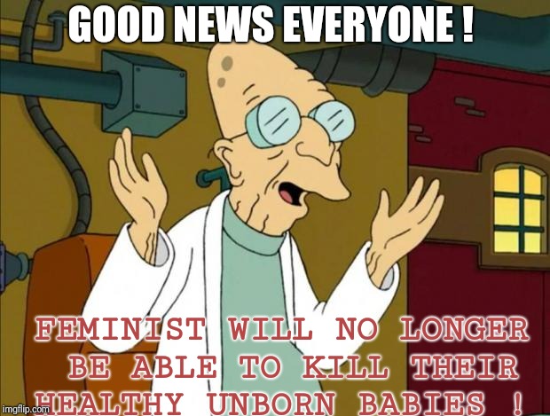 Professor Farnsworth Good News Everyone | GOOD NEWS EVERYONE ! FEMINIST WILL NO LONGER BE ABLE TO KILL THEIR HEALTHY UNBORN BABIES ! | image tagged in professor farnsworth good news everyone,memes,funny | made w/ Imgflip meme maker