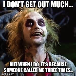 Beetle juice  | I DON'T GET OUT MUCH... BUT WHEN I DO, IT'S BECAUSE SOMEONE CALLED ME THREE TIMES... | image tagged in beetle juice,meme,memes | made w/ Imgflip meme maker