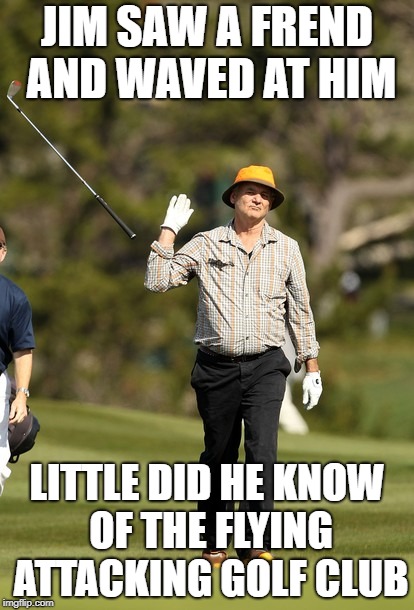 Bill Murray Golf Meme | JIM SAW A FREND AND WAVED AT HIM; LITTLE DID HE KNOW OF THE FLYING ATTACKING GOLF CLUB | image tagged in memes,bill murray golf | made w/ Imgflip meme maker