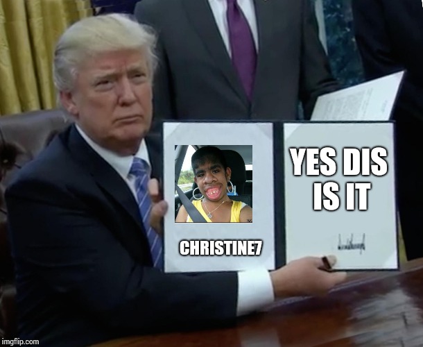 Trump Bill Signing Meme | YES DIS IS IT; CHRISTINE7 | image tagged in memes,trump bill signing | made w/ Imgflip meme maker
