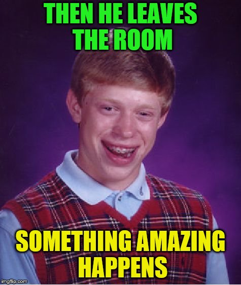 Bad Luck Brian Meme | THEN HE LEAVES THE ROOM SOMETHING AMAZING HAPPENS | image tagged in memes,bad luck brian | made w/ Imgflip meme maker