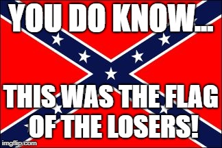 RACISM 101 | YOU DO KNOW... THIS WAS THE FLAG OF THE LOSERS! | image tagged in confederate flag,slavery,civil war,civil rights,trump,racism | made w/ Imgflip meme maker