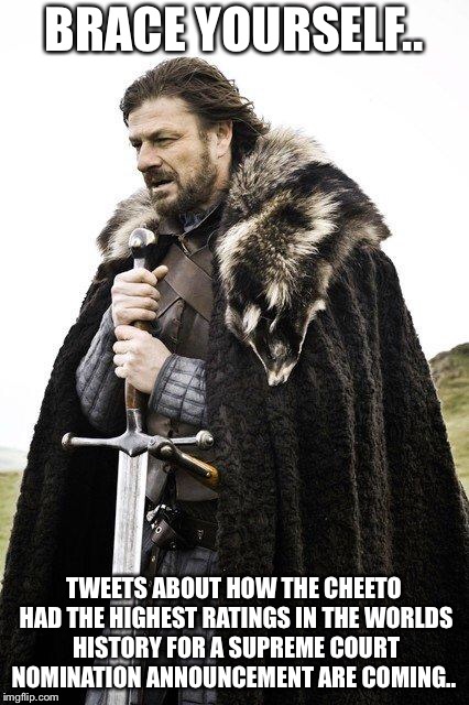 Brace Yourself | BRACE YOURSELF.. TWEETS ABOUT HOW THE CHEETO HAD THE HIGHEST RATINGS IN THE WORLDS HISTORY FOR A SUPREME COURT NOMINATION ANNOUNCEMENT ARE COMING.. | image tagged in brace yourself | made w/ Imgflip meme maker
