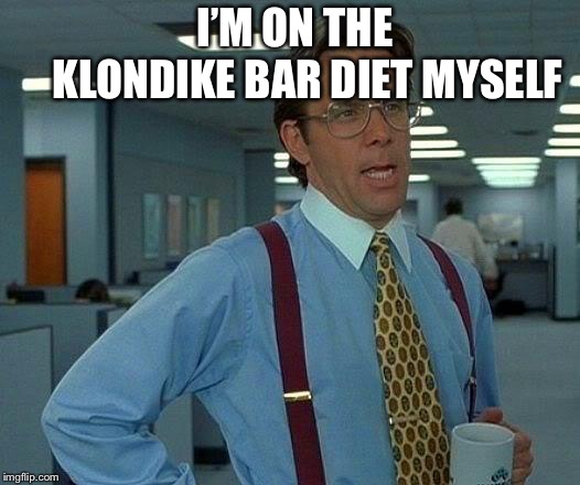 That Would Be Great Meme | I’M ON THE         KLONDIKE BAR DIET MYSELF | image tagged in memes,that would be great | made w/ Imgflip meme maker