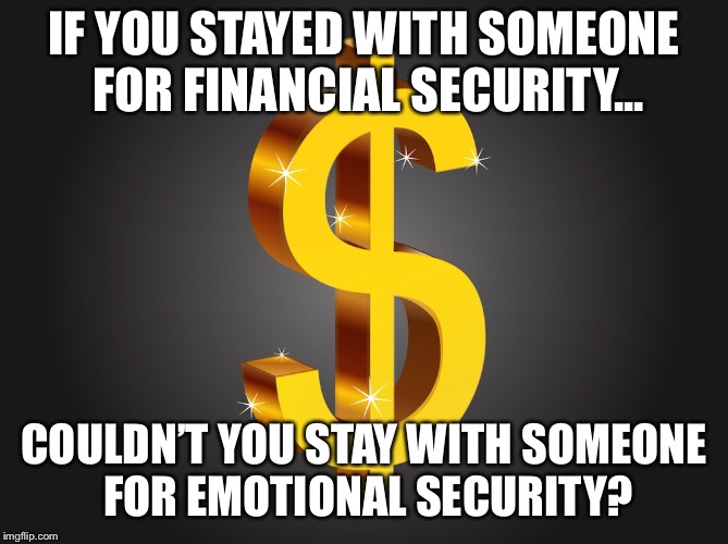 Dollar Sign | IF YOU STAYED WITH SOMEONE FOR FINANCIAL SECURITY... COULDN’T YOU STAY WITH SOMEONE FOR EMOTIONAL SECURITY? | image tagged in dollar sign | made w/ Imgflip meme maker