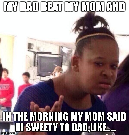 Black Girl Wat Meme | MY DAD BEAT MY MOM AND; IN THE MORNING MY MOM SAID HI SWEETY TO DAD,LIKE..... | image tagged in memes,black girl wat | made w/ Imgflip meme maker