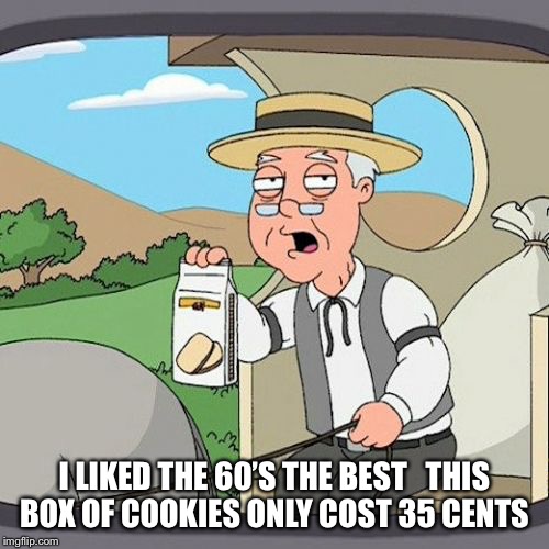 Pepperidge Farm Remembers | I LIKED THE 60’S THE BEST   THIS BOX OF COOKIES ONLY COST 35 CENTS | image tagged in memes,pepperidge farm remembers | made w/ Imgflip meme maker