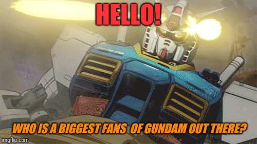 Gundam | HELLO! WHO IS A BIGGEST FANS  OF GUNDAM OUT THERE? | image tagged in gundam | made w/ Imgflip meme maker