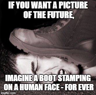 IF YOU WANT A PICTURE OF THE FUTURE, IMAGINE A BOOT STAMPING ON A HUMAN FACE - FOR EVER | image tagged in george orwell,orwellian,orwell,politics,literature | made w/ Imgflip meme maker