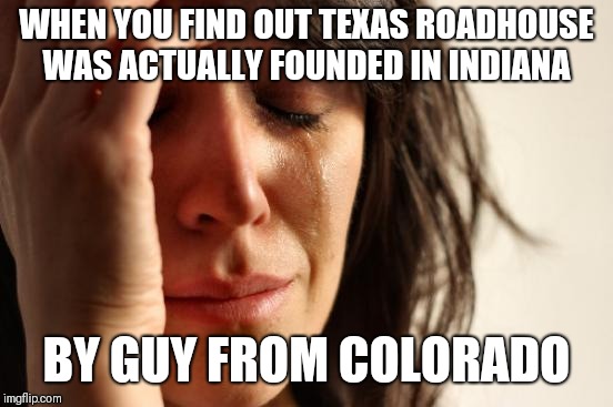 First World Problems | WHEN YOU FIND OUT TEXAS ROADHOUSE WAS ACTUALLY FOUNDED IN INDIANA; BY GUY FROM COLORADO | image tagged in memes,first world problems | made w/ Imgflip meme maker