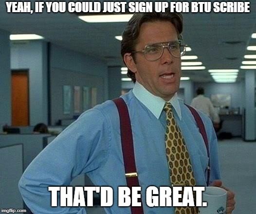 That Would Be Great Meme | YEAH, IF YOU COULD JUST SIGN UP FOR BTU SCRIBE; THAT'D BE GREAT. | image tagged in memes,that would be great | made w/ Imgflip meme maker