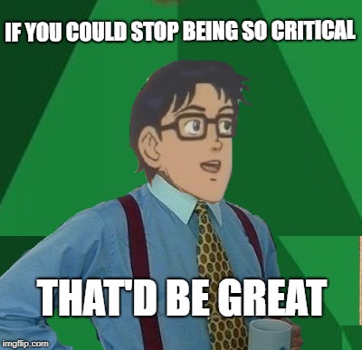 IF YOU COULD STOP BEING SO CRITICAL THAT'D BE GREAT | made w/ Imgflip meme maker