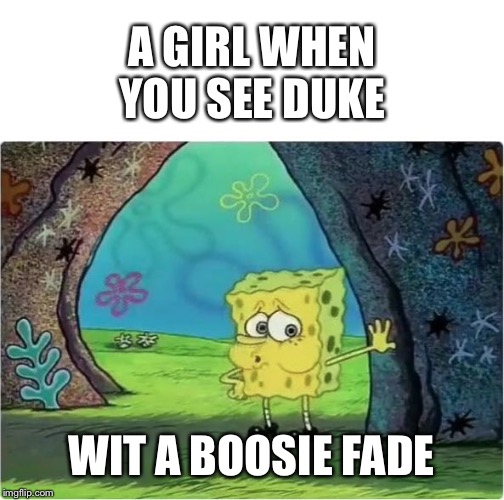 Tired Spongebob | A GIRL WHEN YOU SEE DUKE; WIT A BOOSIE FADE | image tagged in tired spongebob | made w/ Imgflip meme maker