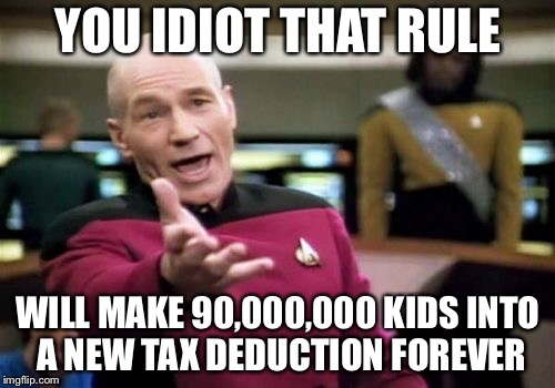 Picard Wtf Meme | YOU IDIOT THAT RULE WILL MAKE 90,000,000 KIDS INTO A NEW TAX DEDUCTION FOREVER | image tagged in memes,picard wtf | made w/ Imgflip meme maker