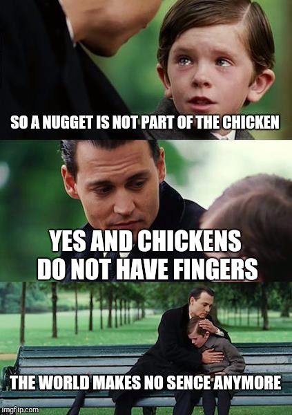 Finding Neverland Meme | SO A NUGGET IS NOT PART OF THE CHICKEN YES AND CHICKENS DO NOT HAVE FINGERS THE WORLD MAKES NO SENCE ANYMORE | image tagged in memes,finding neverland | made w/ Imgflip meme maker