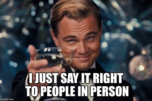 Leonardo Dicaprio Cheers Meme | I JUST SAY IT RIGHT TO PEOPLE IN PERSON | image tagged in memes,leonardo dicaprio cheers | made w/ Imgflip meme maker