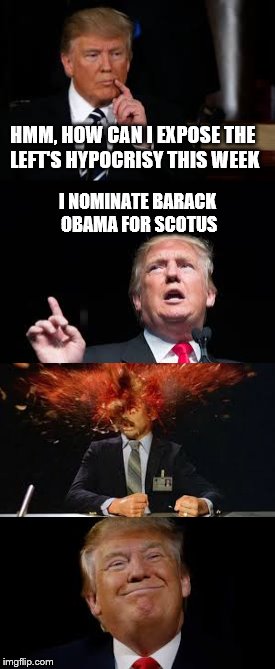 Can you imagine | HMM, HOW CAN I EXPOSE THE LEFT'S HYPOCRISY THIS WEEK; I NOMINATE BARACK OBAMA FOR SCOTUS | image tagged in donald trump,scotus,liberals,head exploding,liberal hypocrisy | made w/ Imgflip meme maker