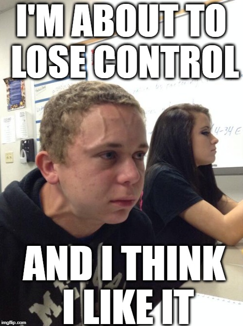 Kid who's about to burst | I'M ABOUT TO LOSE CONTROL AND I THINK I LIKE IT | image tagged in kid who's about to burst | made w/ Imgflip meme maker