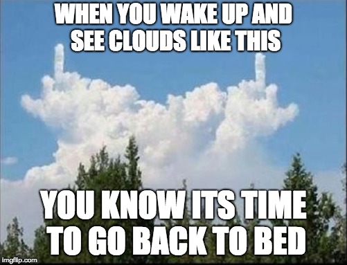 Bad Day Ahead | WHEN YOU WAKE UP AND SEE CLOUDS LIKE THIS; YOU KNOW ITS TIME TO GO BACK TO BED | image tagged in clouds,memes,funny memes,middle finger | made w/ Imgflip meme maker