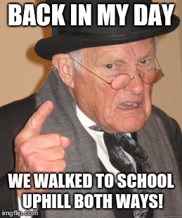 Back In My Day Meme | BACK IN MY DAY; WE WALKED TO SCHOOL UPHILL BOTH WAYS! | image tagged in memes,back in my day | made w/ Imgflip meme maker