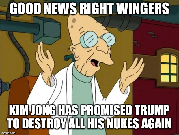 Professor Farnsworth Good News Everyone | GOOD NEWS RIGHT WINGERS; KIM JONG HAS PROMISED TRUMP TO DESTROY ALL HIS NUKES AGAIN | image tagged in professor farnsworth good news everyone | made w/ Imgflip meme maker