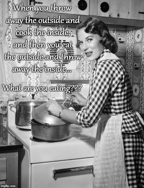 Riddle me this... | When you throw away the outside and cook the inside, and then you eat the outside and throw away the inside... What are you eating??? | image tagged in outside,eat,inside,what | made w/ Imgflip meme maker