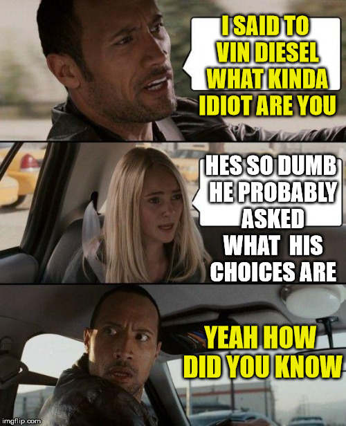 Vin Diesel | I SAID TO VIN DIESEL WHAT KINDA IDIOT ARE YOU; HES SO DUMB HE PROBABLY ASKED WHAT  HIS CHOICES ARE; YEAH HOW DID YOU KNOW | image tagged in memes,the rock driving,idiot | made w/ Imgflip meme maker
