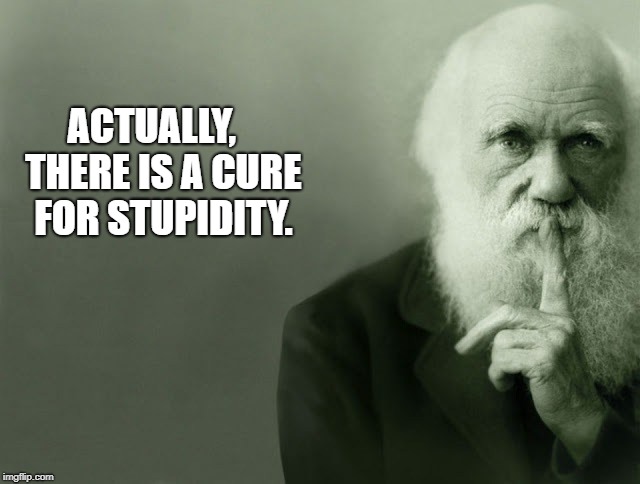 Darwin | ACTUALLY,   THERE IS A CURE FOR STUPIDITY. | image tagged in darwin | made w/ Imgflip meme maker