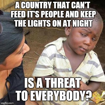 Third World Skeptical Kid Meme | A COUNTRY THAT CAN'T FEED IT'S PEOPLE AND KEEP THE LIGHTS ON AT NIGHT IS A THREAT TO EVERYBODY? | image tagged in memes,third world skeptical kid | made w/ Imgflip meme maker