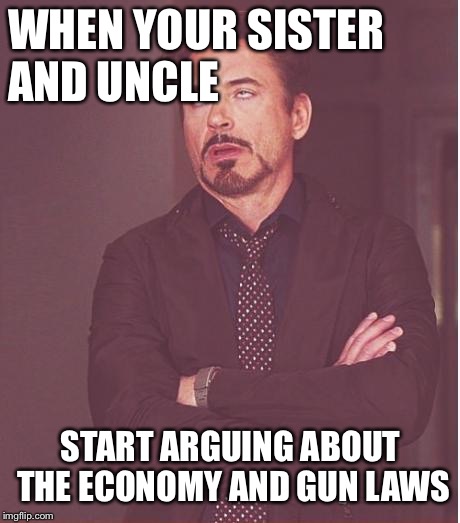 Face You Make Robert Downey Jr Meme | WHEN YOUR SISTER AND UNCLE; START ARGUING ABOUT THE ECONOMY AND GUN LAWS | image tagged in memes,face you make robert downey jr | made w/ Imgflip meme maker