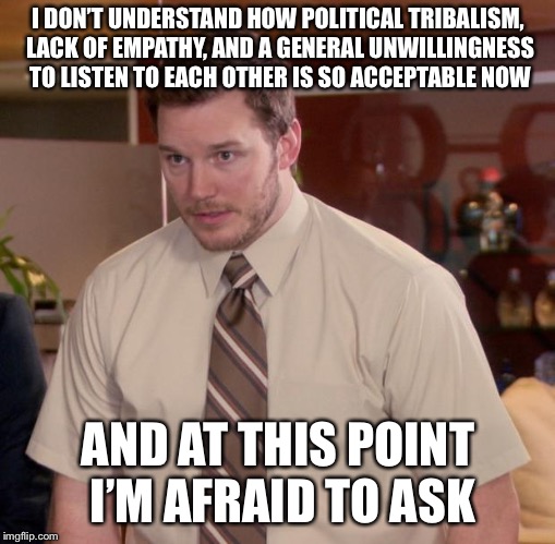 Afraid To Ask Andy Meme | I DON’T UNDERSTAND HOW POLITICAL TRIBALISM, LACK OF EMPATHY, AND A GENERAL UNWILLINGNESS TO LISTEN TO EACH OTHER IS SO ACCEPTABLE NOW; AND AT THIS POINT I’M AFRAID TO ASK | image tagged in memes,afraid to ask andy | made w/ Imgflip meme maker