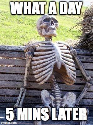 Waiting Skeleton | WHAT A DAY; 5 MINS LATER | image tagged in memes,waiting skeleton | made w/ Imgflip meme maker