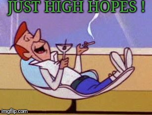George Jetson relaxing | JUST HIGH HOPES ! | image tagged in george jetson relaxing | made w/ Imgflip meme maker