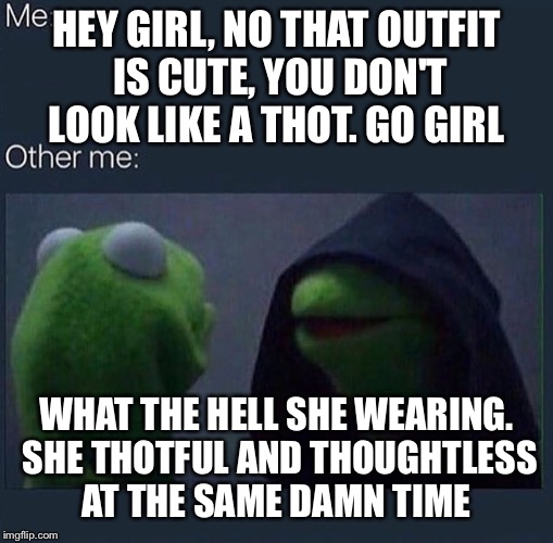 Evil Kermit | HEY GIRL, NO THAT OUTFIT IS CUTE, YOU DON'T LOOK LIKE A THOT. GO GIRL; WHAT THE HELL SHE WEARING. SHE THOTFUL AND THOUGHTLESS AT THE SAME DAMN TIME | image tagged in evil kermit | made w/ Imgflip meme maker