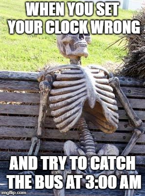 Waiting Skeleton | WHEN YOU SET YOUR CLOCK WRONG; AND TRY TO CATCH THE BUS AT 3:00 AM | image tagged in memes,waiting skeleton | made w/ Imgflip meme maker