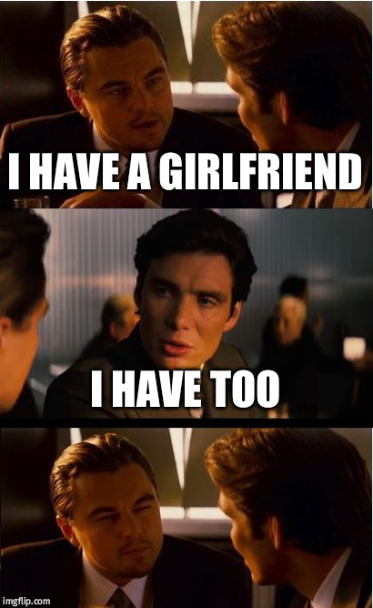 Inception Meme | I HAVE A GIRLFRIEND; I HAVE TOO | image tagged in memes,inception | made w/ Imgflip meme maker