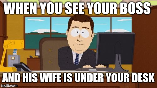 Aaaaand Its Gone Meme | WHEN YOU SEE YOUR BOSS; AND HIS WIFE IS UNDER YOUR DESK | image tagged in memes,aaaaand its gone | made w/ Imgflip meme maker