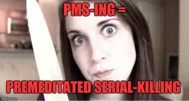 Inspired by giveuahint's meme and my comments to her lol  | PMS-ING =; PREMEDITATED SERIAL-KILLING | image tagged in overly attached girlfriend knife,jbmemegeek,pms,angry woman | made w/ Imgflip meme maker